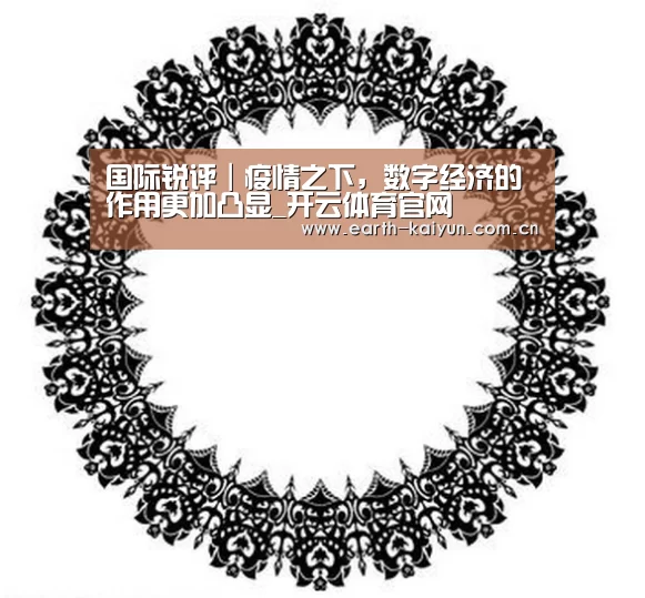 国际锐评|疫情之下,数字经济的作用更加凸显_开云体育官网(图1) 开云体育官网