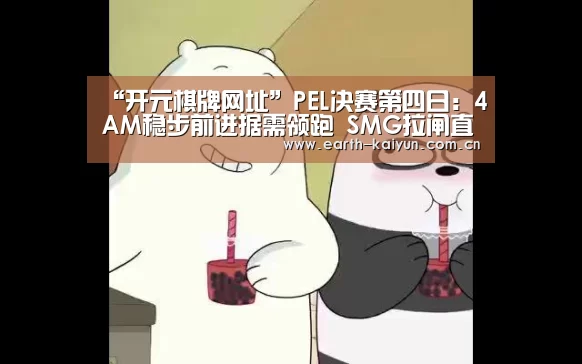 “开元棋牌网址”PEL决赛第四日:4AM稳步前进据需领跑 SMG拉闸直降8名(图1) 开云